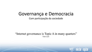 Governança e Democracia
Com participação da sociedade
“Internet governance is Topic A in many quarters”
Vint Cerf
 