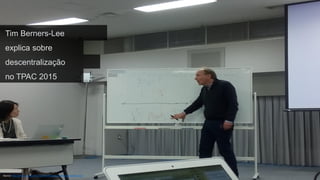 Source: http://rhiaro.co.uk/2015/10/timblhttpswwww3orgpeopleberners
Tim Berners-Lee
explica sobre
descentralização
no TPAC 2015
 