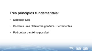 Três princípios fundamentais:
• Dissociar tudo
• Construir uma plataforma genérica + ferramentas
• Padronizar o máximo possível
 