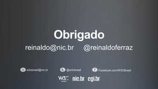 Obrigado
reinaldo@nic.br @reinaldoferraz
w3cbrasil@nic.br @w3cbrasil Facebook.com/W3CBrasil
 