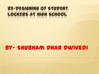 RE-DESIGNING OF STUDENT
LOCKERS AT HIGH SCHOOL
By- Shubham Dhar Dwivedi
 