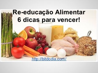 Re-educação Alimentar
 6 dicas para vencer!




     http://bitdodia.com/
 