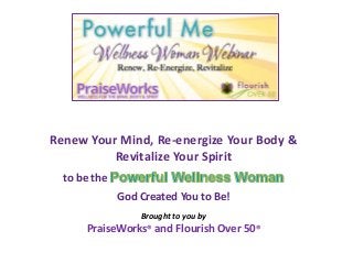 Renew Your Mind, Re-energize Your Body &
Revitalize Your Spirit
to be the
God Created You to Be!
Brought to you by
PraiseWorks® and Flourish Over 50®
 