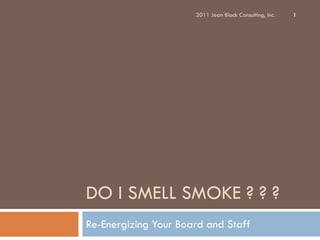 2011 Jean Block Consulting, Inc.   1




DO I SMELL SMOKE ? ? ?
Re-Energizing Your Board and Staff
 