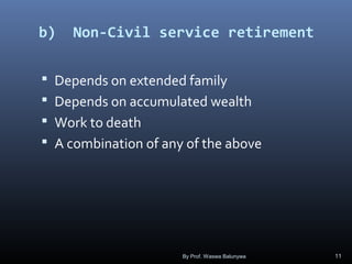 b) Non-Civil service retirement
 Depends on extended family
 Depends on accumulated wealth
 Work to death
 A combination of any of the above
By Prof. Waswa Balunywa 11
 