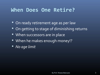 When Does One Retire?
 On ready retirement age as per law
 On getting to stage of diminishing returns
 When successors are in place
 When he makes enough money!?
 No age limit
By Prof. Waswa Balunywa 3
 