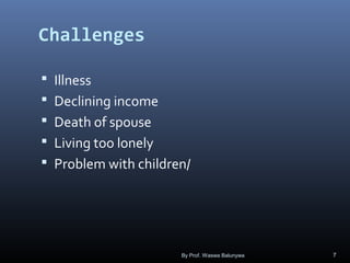 Challenges
 Illness
 Declining income
 Death of spouse
 Living too lonely
 Problem with children/
By Prof. Waswa Balunywa 7
 