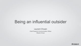 Being an influential outsider 
Laurent Choain 
Chief People & Communication Officer 
Mazars Group 
#intalent 
 