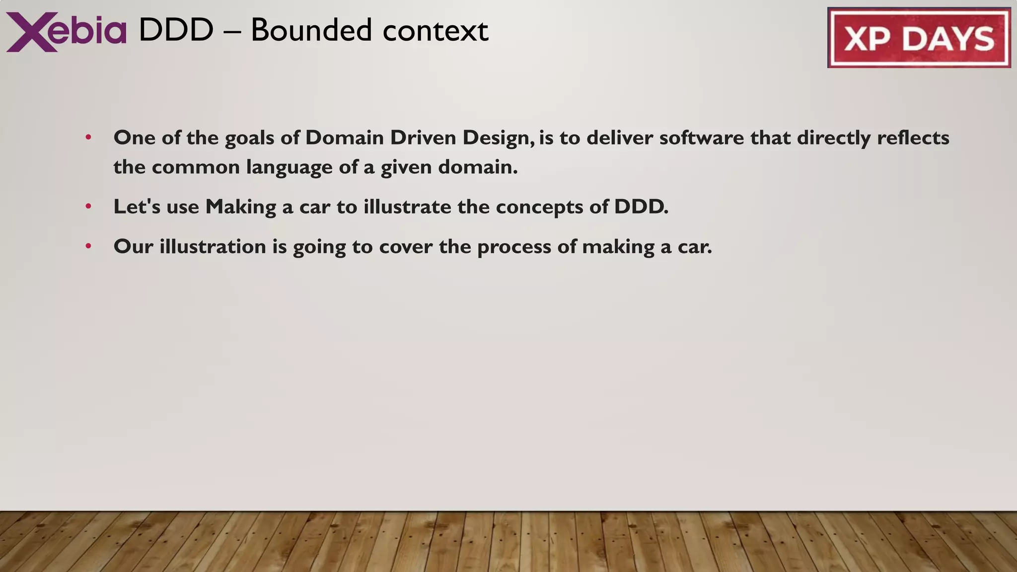 DDD – Bounded context
• One of the goals of Domain Driven Design, is to deliver software that directly reflects
the common language of a given domain.
• Let's use Making a car to illustrate the concepts of DDD.
• Our illustration is going to cover the process of making a car.
 