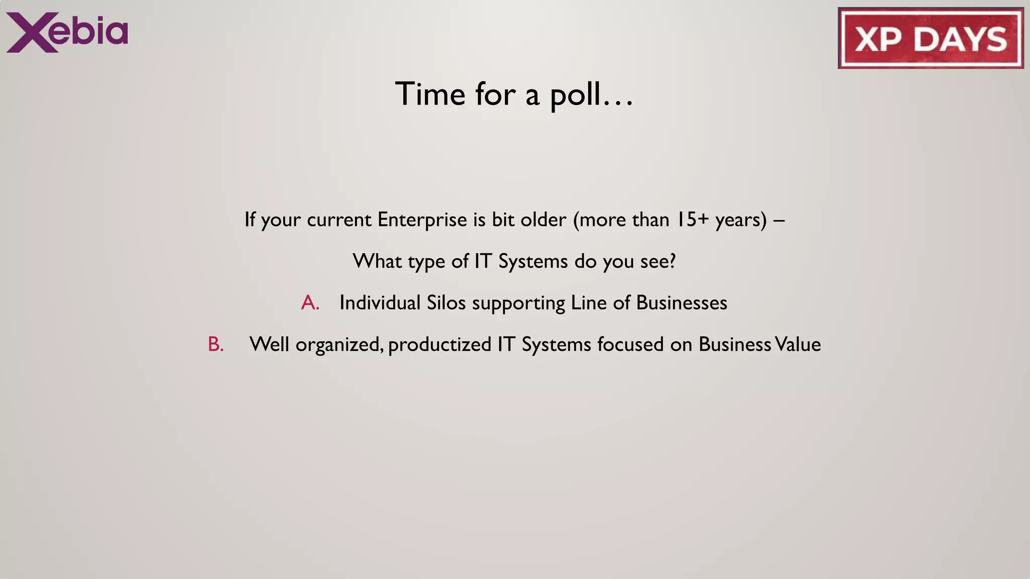 Time for a poll…
If your current Enterprise is bit older (more than 15+ years) –
What type of IT Systems do you see?
A. Individual Silos supporting Line of Businesses
B. Well organized, productized IT Systems focused on BusinessValue
 