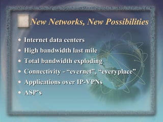 New Networks, New Possibilities
• Internet data centers
• High bandwidth last mile
• Total bandwidth exploding
• Connectivity - “evernet”, “everyplace”
• Applications over IP-VPNs
• ASP’s

10

 