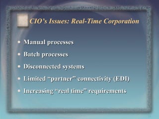 CIO’s Issues: Real-Time Corporation
• Manual processes
• Batch processes
• Disconnected systems
• Limited “partner” connectivity (EDI)
• Increasing “real time” requirements

16

 