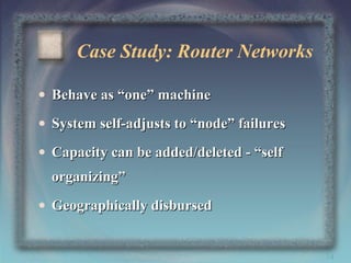 Case Study: Router Networks
• Behave as “one” machine
• System self-adjusts to “node” failures
• Capacity can be added/deleted - “self
organizing”
• Geographically disbursed

34

 