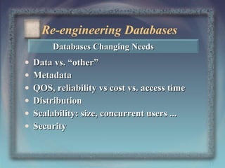 Re-engineering Databases
Databases Changing Needs

•
•
•
•
•
•

Data vs. “other”
Metadata
QOS, reliability vs cost vs. access time
Distribution
Scalability: size, concurrent users ...
Security

37

 