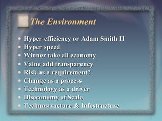 The Environment
•
•
•
•
•
•
•
•
•

Hyper efficiency or Adam Smith II
Hyper speed
Winner take all economy
Value add transparency
Risk as a requirement?
Change as a process
Technology as a driver
Diseconomy of Scale
Technostructure & Infostructure
4

 
