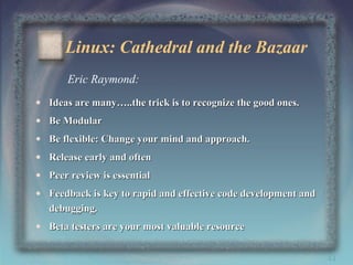 Linux: Cathedral and the Bazaar
Eric Raymond:
• Ideas are many…..the trick is to recognize the good ones.
• Be Modular
• Be flexible: Change your mind and approach.
• Release early and often
• Peer review is essential
• Feedback is key to rapid and effective code development and
debugging.
• Beta testers are your most valuable resource
44

 
