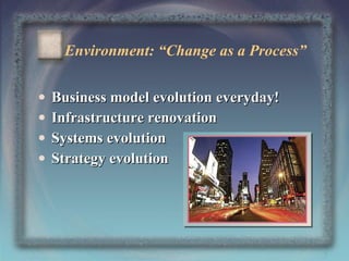 Environment: “Change as a Process”
•
•
•
•

Business model evolution everyday!
Infrastructure renovation
Systems evolution
Strategy evolution

5

 