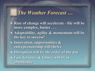 The Weather Forecast …
• Rate of change will accelerate - life will be
more complex, busier . . .
• Adaptability, agility & momentum will be
the key to success!
• Innovation, opportunities &
entrepreneurship will thrive
• Disruption will be the order of the day
• Fun, fortunes & failure will be in
abundance
55

 