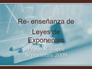 Re- enseñanza de  Leyes de Exponentes Profa. R. LópezSeptiembre 2009 