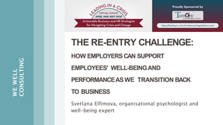 WEWELL
CONSULTING
THE RE-ENTRY CHALLENGE:
HOW EMPLOYERSCAN SUPPORT
EMPLOYEES' WELL-BEINGAND
PERFORMANCEASWE TRANSITION BACK
TO BUSINESS
Svetlana Elfimova, organisational psychologist and
well-being expert
 