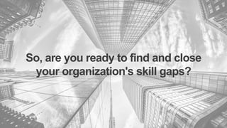 So, are you ready to find and close
your organization's skill gaps?
 