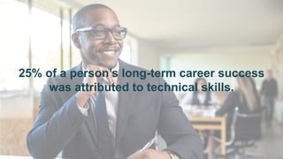 29
25% of a person’s long-term career success
was attributed to technical skills.
 