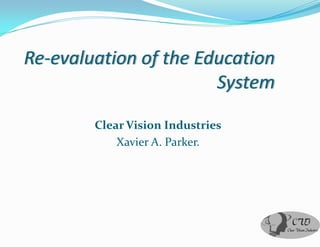 Re-evaluation of the Education
                       System

        Clear Vision Industries
            Xavier A. Parker.
 