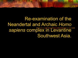 Re-examination of the
Neandertal and Archaic Homo
sapiens complex in Levantine
             Southwest Asia.
 