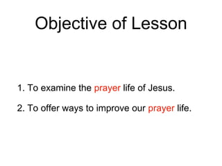 Objective of Lesson
1. To examine the prayer life of Jesus.
2. To offer ways to improve our prayer life.
 