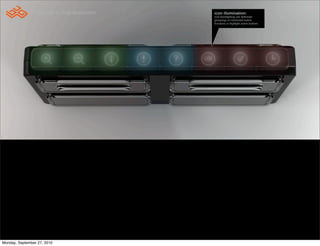 Concept 4 - Icon illumination   icon illumination:
                                                 icon backlighting can delineate
                                                 groupings of connected button
                                                 functions or highlight active buttons.




Monday, September 27, 2010
 