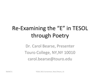 Re-Examining the “E” in TESOL through Poetry Dr. Carol Bearse, Presenter Touro College, NY,NY 10010 [email_address] 04/04/11 TESOL 2011 Convention, New Orleans, LA 