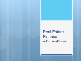 Real Estate
Finance
Unit 14: : Loan Servicing
 