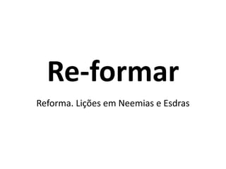 Re-formar 
Reforma. Lições em Neemias e Esdras 
 