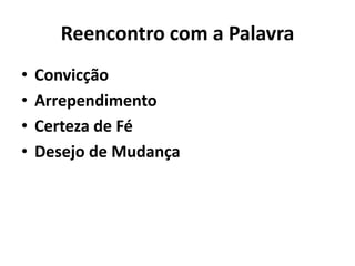 Reencontro com a Palavra 
• Convicção 
• Arrependimento 
• Certeza de Fé 
• Desejo de Mudança 
 