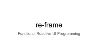re-frame
Functional Reactive UI Programming
 