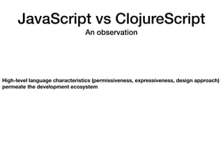 JavaScript vs ClojureScript
An observation
High-level language characteristics (permissiveness, expressiveness, design approach)
permeate the development ecosystem
 