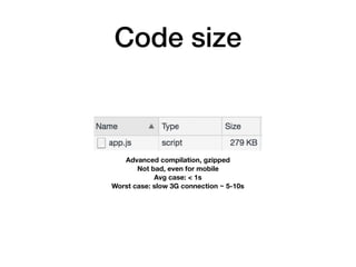 Code size
Advanced compilation, gzipped
Not bad, even for mobile
Avg case: < 1s
Worst case: slow 3G connection ~ 5-10s
 