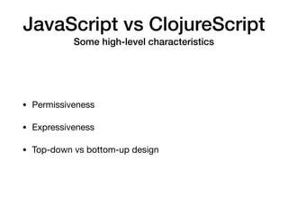 JavaScript vs ClojureScript
Some high-level characteristics
• Permissiveness

• Expressiveness

• Top-down vs bottom-up design
 