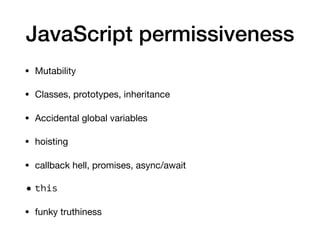 JavaScript permissiveness
• Mutability

• Classes, prototypes, inheritance

• Accidental global variables

• hoisting

• callback hell, promises, async/await

• this
• funky truthiness
 