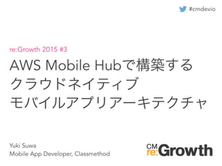AWS Mobile Hubで構築する
クラウドネイティブ
モバイルアプリアーキテクチャ
re:Growth 2015 #3
Yuki Suwa
Mobile App Developer, Classmethod
#cmdevio
 