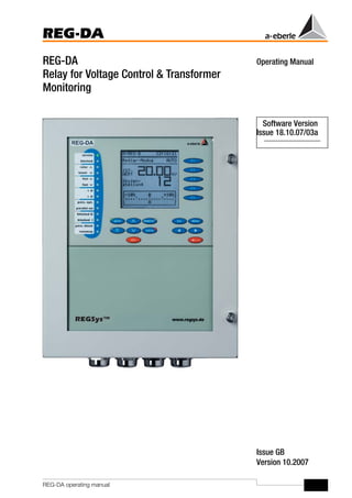 1
REG-DA
REG-DA operating manual
Operating Manual
REG-DA
Relay for Voltage Control & Transformer
Monitoring
Issue 18.10.07/03a
Issue GB
Version 10.2007
Software Version
 