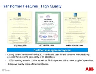 § Quality control verification cards (QC – cards) are used for the complete manufacturing
process thus assuring traceability of all operations.
§ 100% incoming material control as well as ABB inspectors at the major supplier’s premises.
§ Extensive quality training for all employees.
ISO 9001:2000 ISO 140001:2004 OHSAS18001:1999
Certified management system
Transformer Features_ High Quality
ABB China
July 1, 2018 | Slide 14
 