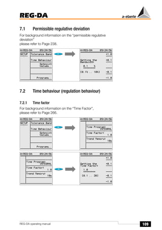 109
REG-DA
REG-DA operating manual
7.1 Permissible regulative deviation
For background information on the “permissible regulative
deviation”
please refer to Page 238.
7.2 Time behaviour (regulation behaviour)
7.2.1 Time factor
For background information on the “Time Factor”,
please refer to Page 266.
 