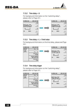 122
REG-DA
REG-DA operating manual
7.13.2 Time delay < U
For background information on the “switching delay”,
please refer to Page 241.
7.13.3 Time delay > I, < I limit value
For background information on the time delay, please see Page
241.
7.13.4 Time delay trigger
For background information on the “switching delay”,
please refer to Page 241.
 