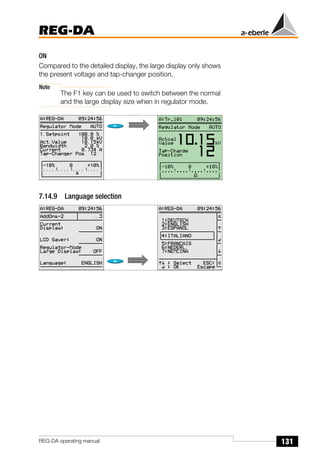 131
REG-DA
REG-DA operating manual
ON
Compared to the detailed display, the large display only shows
the present voltage and tap-changer position.
Note
The F1 key can be used to switch between the normal
and the large display size when in regulator mode.
7.14.9 Language selection
Õ
Õ
 