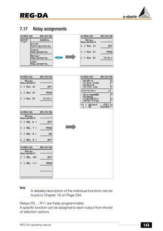 143
REG-DA
REG-DA operating manual
7.17 Relay assignments
Note
A detailed description of the individual functions can be
found in Chapter 16 on Page 294.
Relays R3 ... R11 are freely programmable.
A specific function can be assigned to each output from the list
of selection options.
Õ
Õ
 