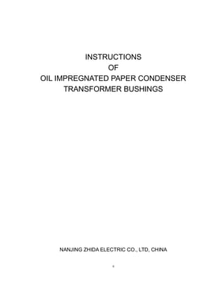 0
INSTRUCTIONS
OF
OIL IMPREGNATED PAPER CONDENSER
TRANSFORMER BUSHINGS
NANJING ZHIDA ELECTRIC CO., LTD, CHINA
 