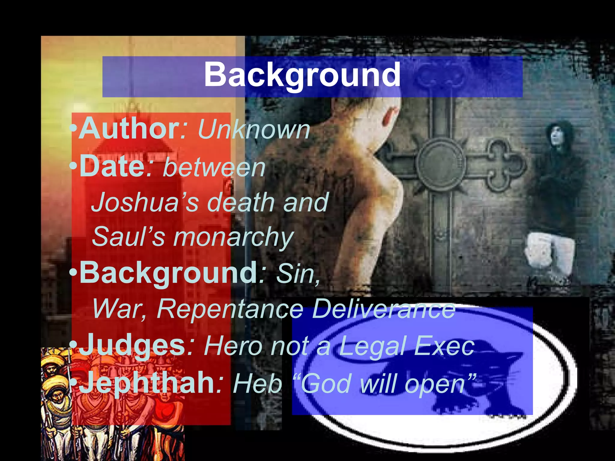 Background Author :  Unknown Date :  between  Joshua’s death and Saul’s monarchy Background :  Sin,  War, Repentance Deliverance Judges :  Hero not a Legal Exec Jephthah :  Heb “God will open” 