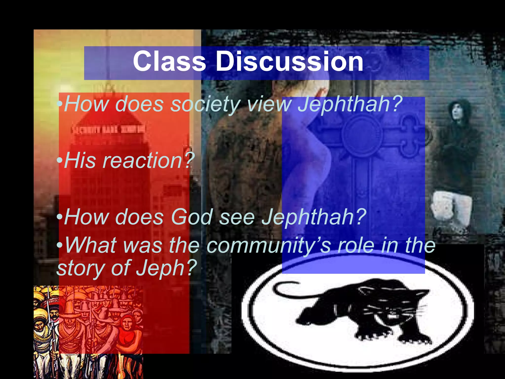 Class Discussion How does society view Jephthah? His reaction? How does God see Jephthah? What was the community’s role in the story of Jeph? 