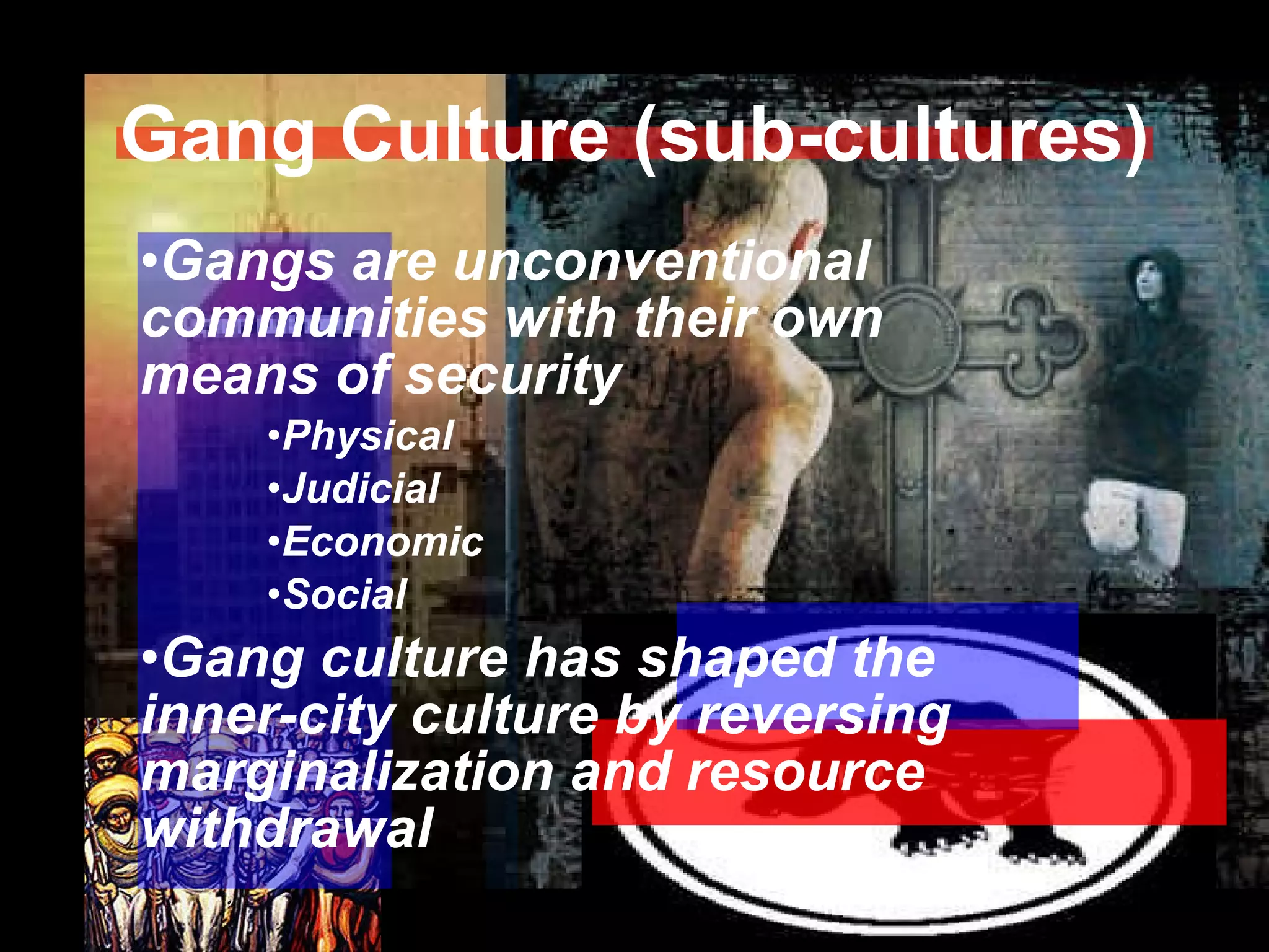 Gang Culture (sub-cultures) Gangs are unconventional communities with their own means of security Physical Judicial Economic Social Gang culture has shaped the inner-city culture by reversing marginalization and resource withdrawal 